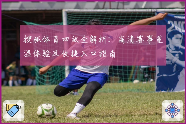 搜狐体育回放全解析：高清赛事重温体验及快捷入口指南