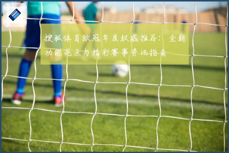 搜狐体育欧冠年度权威推荐：全新功能亮点与精彩赛事资讯指南