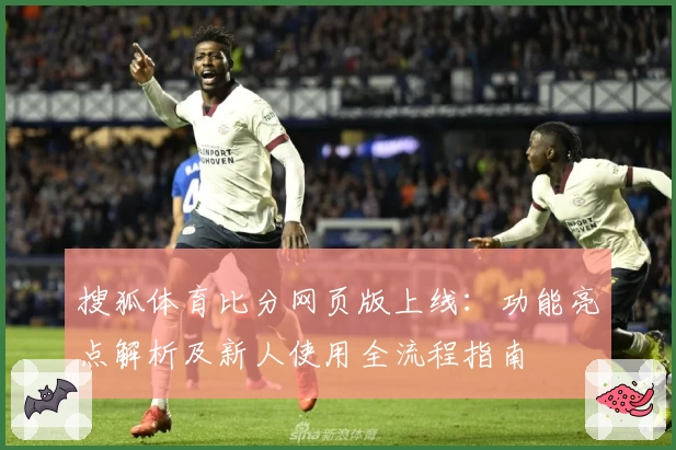 搜狐体育比分网页版上线：功能亮点解析及新人使用全流程指南