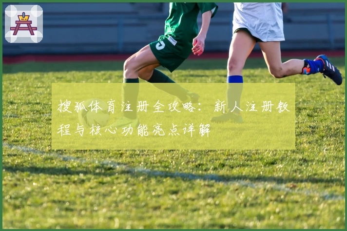 搜狐体育注册全攻略:新人注册教程与核心功能亮点详解