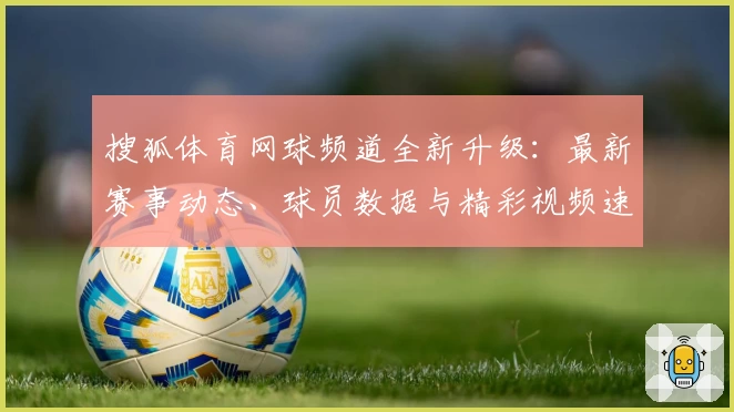 搜狐体育网球频道全新升级：最新赛事动态、球员数据与精彩视频速览