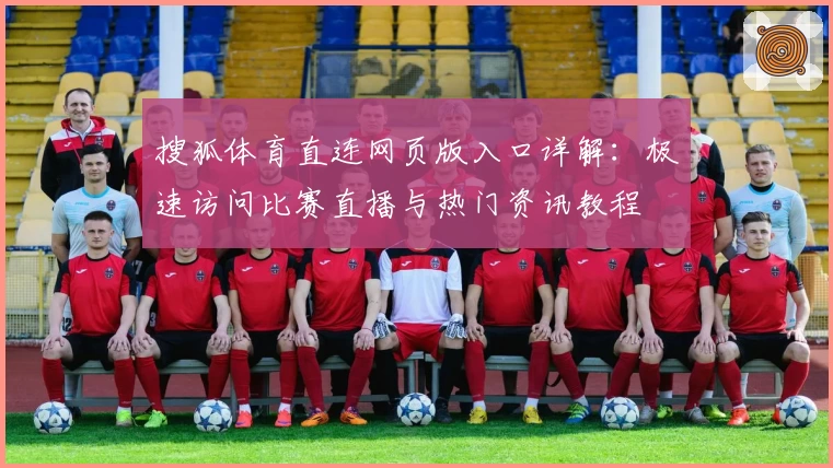 搜狐体育直连网页版入口详解：极速访问比赛直播与热门资讯教程