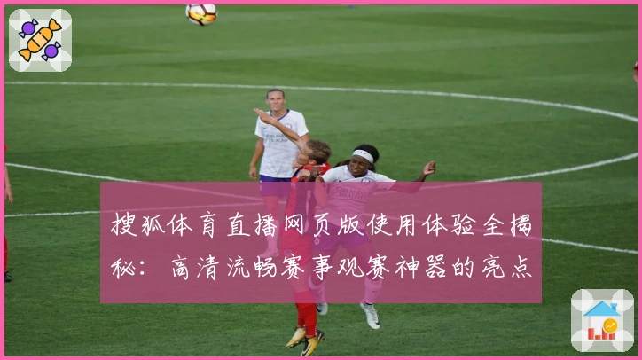 搜狐体育直播网页版使用体验全揭秘：高清流畅赛事观赛神器的亮点解析