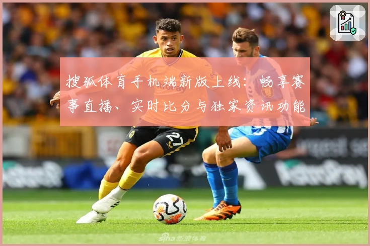 搜狐体育手机端新版上线：畅享赛事直播、实时比分与独家资讯功能亮点解析