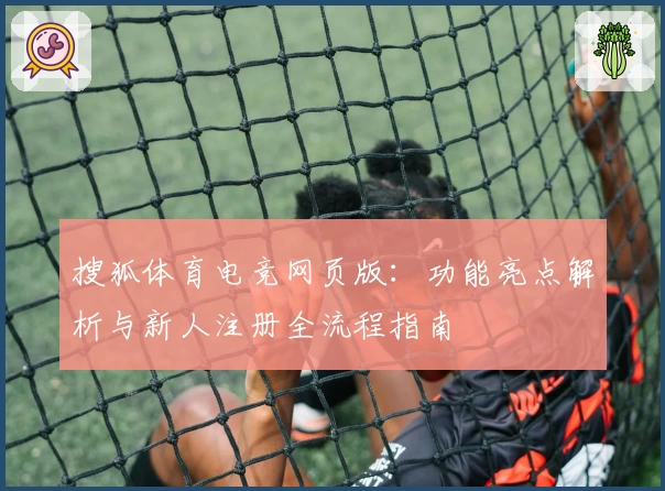 搜狐体育电竞网页版：功能亮点解析与新人注册全流程指南