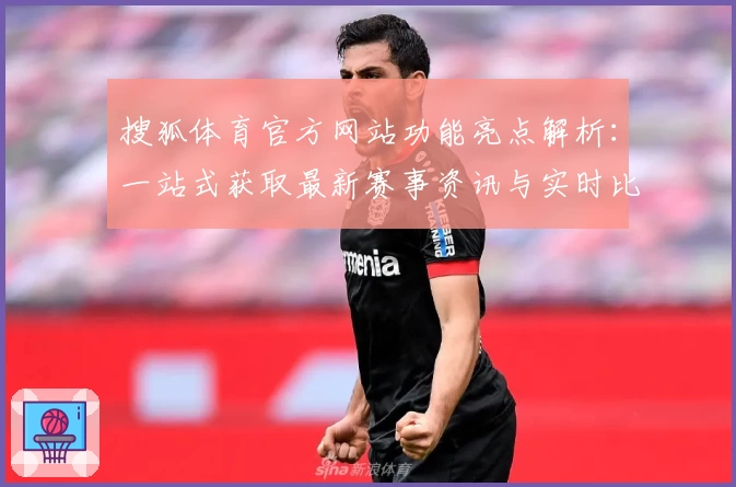 搜狐体育官方网站功能亮点解析:一站式获取最新赛事资讯与实时比分