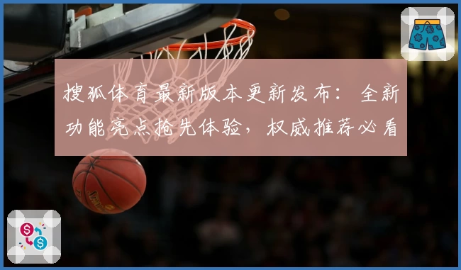 搜狐体育最新版本更新发布：全新功能亮点抢先体验，权威推荐必看创新升级