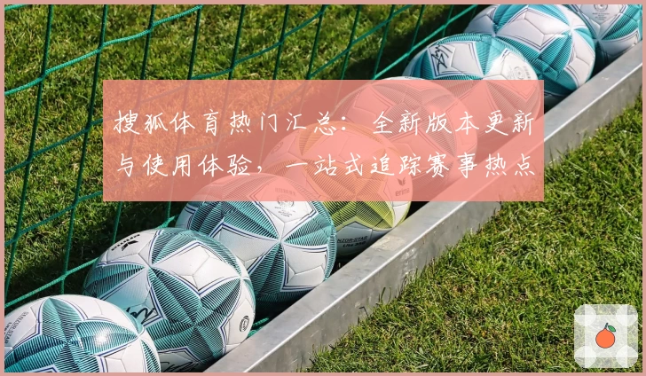 搜狐体育热门汇总：全新版本更新与使用体验，一站式追踪赛事热点