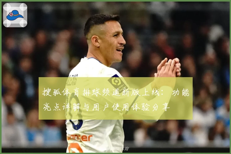 搜狐体育排球频道新版上线：功能亮点详解与用户使用体验分享