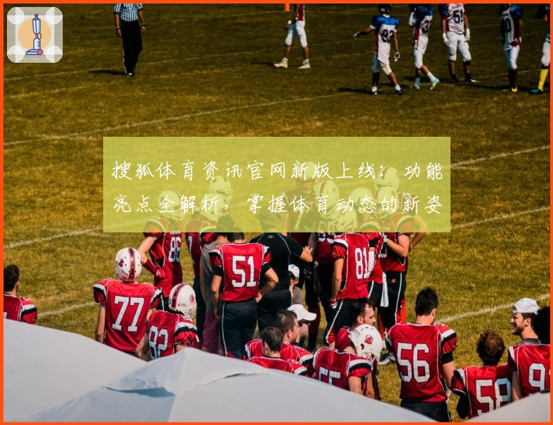 搜狐体育资讯官网新版上线：功能亮点全解析，掌握体育动态的新姿势