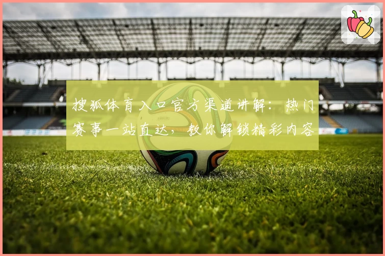搜狐体育入口官方渠道讲解：热门赛事一站直达，教你解锁精彩内容观看新体验