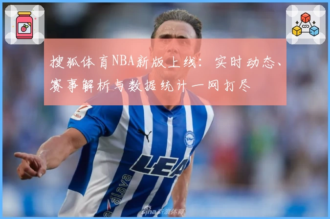 搜狐体育NBA新版上线：实时动态、赛事解析与数据统计一网打尽