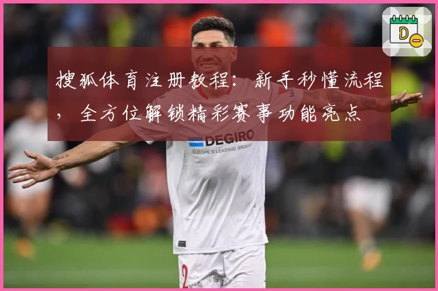 搜狐体育注册教程：新手秒懂流程，全方位解锁精彩赛事功能亮点