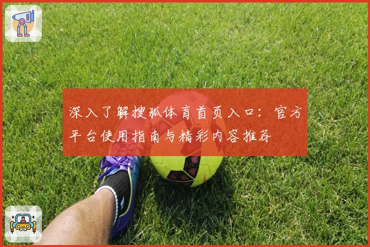 深入了解搜狐体育首页入口:官方平台使用指南与精彩内容推荐