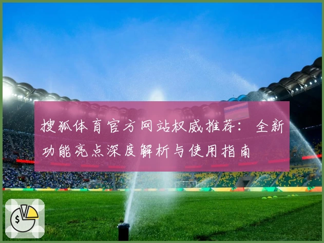 搜狐体育官方网站权威推荐：全新功能亮点深度解析与使用指南