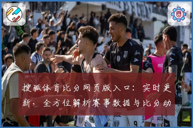 搜狐体育比分网页版入口：实时更新，全方位解析赛事数据与比分动态