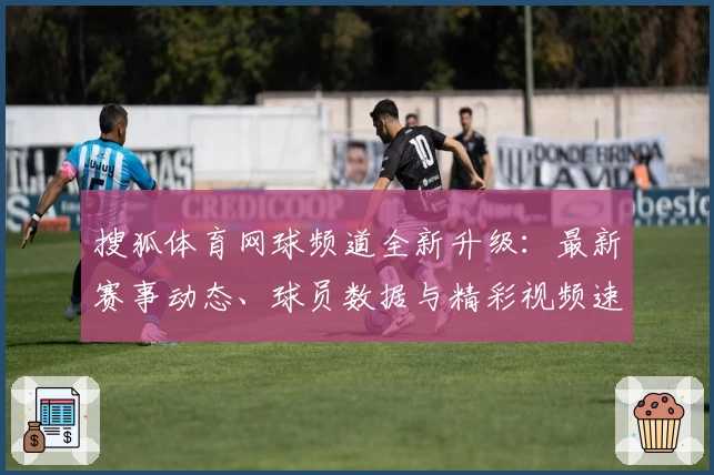 搜狐体育网球频道全新升级：最新赛事动态、球员数据与精彩视频速览