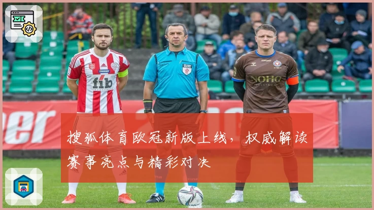 搜狐体育欧冠新版上线，权威解读赛事亮点与精彩对决