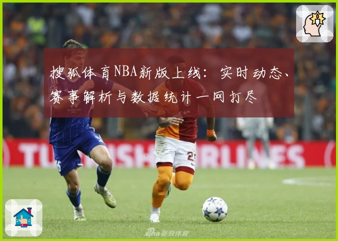 搜狐体育NBA新版上线：实时动态、赛事解析与数据统计一网打尽