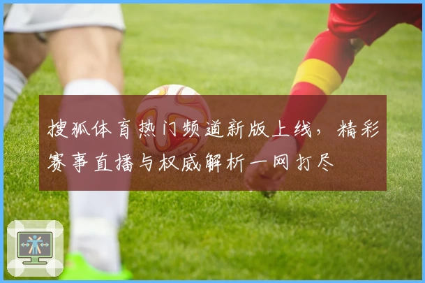 搜狐体育热门频道新版上线，精彩赛事直播与权威解析一网打尽