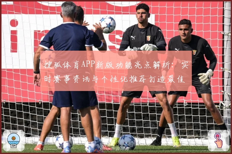 搜狐体育APP新版功能亮点解析：实时赛事资讯与个性化推荐打造最佳观赛体验