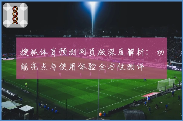 搜狐体育预测网页版深度解析:功能亮点与使用体验全方位测评
