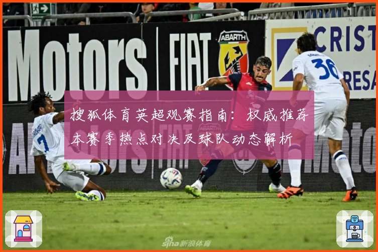 搜狐体育英超观赛指南：权威推荐本赛季热点对决及球队动态解析
