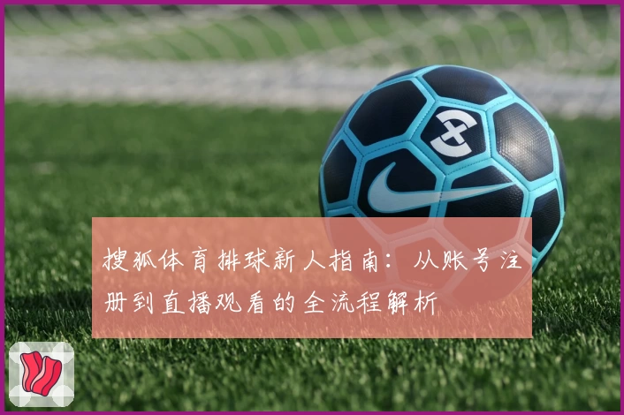搜狐体育排球新人指南：从账号注册到直播观看的全流程解析