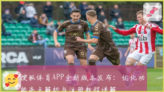 搜狐体育APP全新版本发布：优化功能亮点解析与注册教程详解
