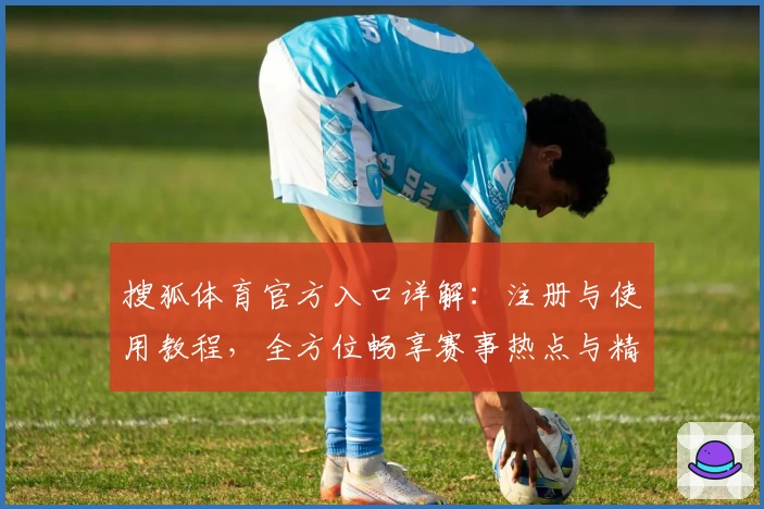 搜狐体育官方入口详解:注册与使用教程,全方位畅享赛事热点与精彩内容