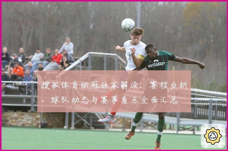 搜狐体育欧冠独家解读：赛程分析、球队动态与赛事看点全面汇总