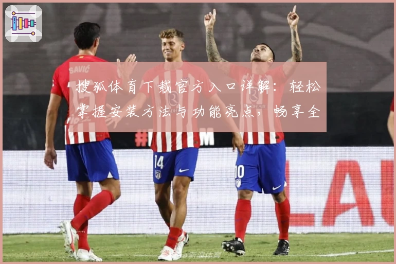 搜狐体育下载官方入口详解：轻松掌握安装方法与功能亮点，畅享全新赛事体验