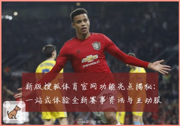 新版搜狐体育官网功能亮点揭秘：一站式体验全新赛事资讯与互动服务