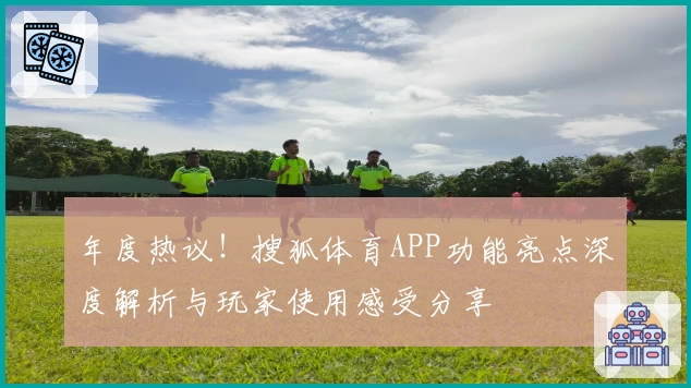 年度热议！搜狐体育APP功能亮点深度解析与玩家使用感受分享