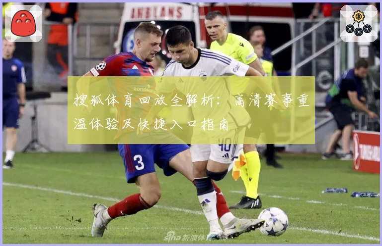 搜狐体育回放全解析：高清赛事重温体验及快捷入口指南