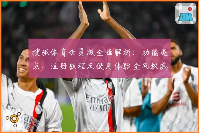 搜狐体育会员版全面解析：功能亮点、注册教程及使用体验全网权威推荐