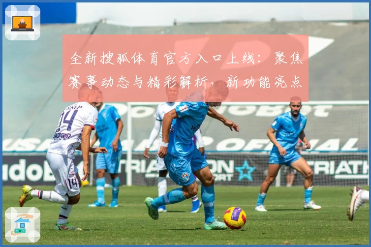 全新搜狐体育官方入口上线：聚焦赛事动态与精彩解析，新功能亮点不容错过