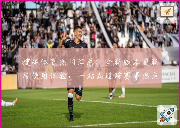 搜狐体育热门汇总：全新版本更新与使用体验，一站式追踪赛事热点
