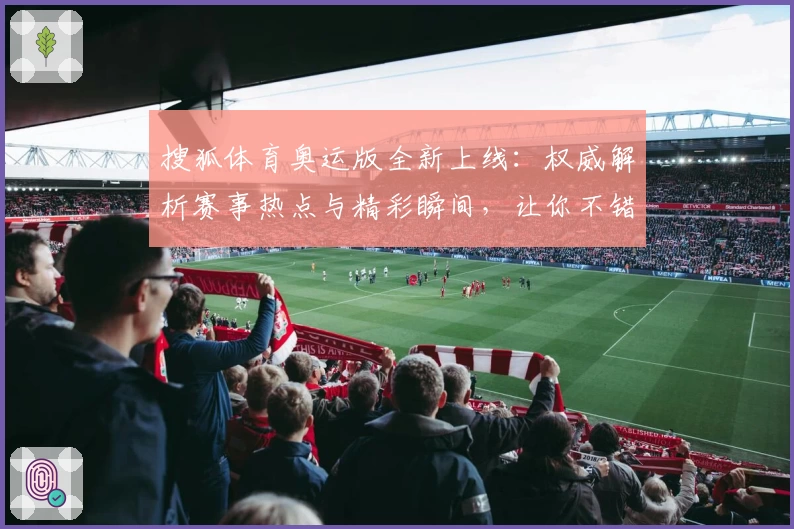 搜狐体育奥运版全新上线：权威解析赛事热点与精彩瞬间，让你不错过每个高光时刻