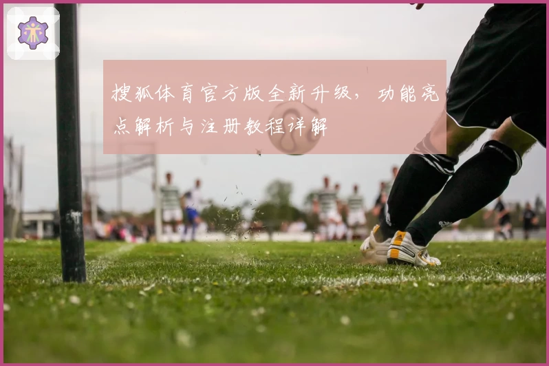 搜狐体育官方版全新升级,功能亮点解析与注册教程详解