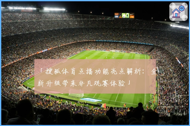 「搜狐体育点播功能亮点解析：全新升级带来非凡观赛体验」