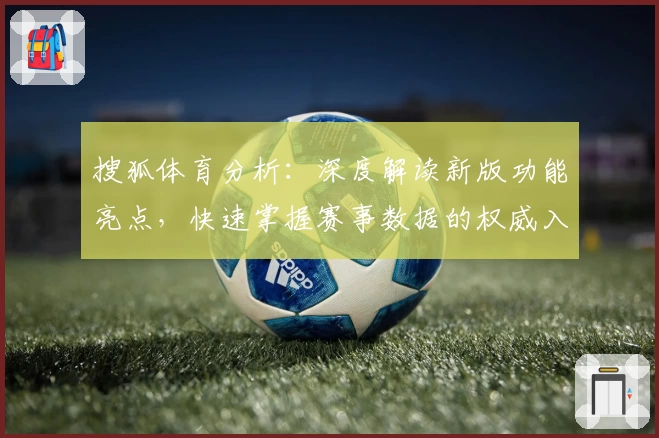 搜狐体育分析：深度解读新版功能亮点，快速掌握赛事数据的权威入口