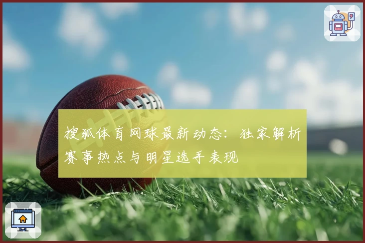 搜狐体育网球最新动态：独家解析赛事热点与明星选手表现