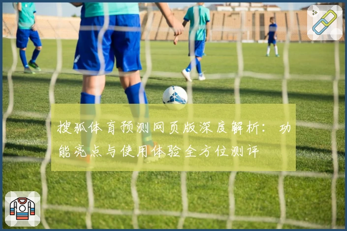 搜狐体育预测网页版深度解析：功能亮点与使用体验全方位测评