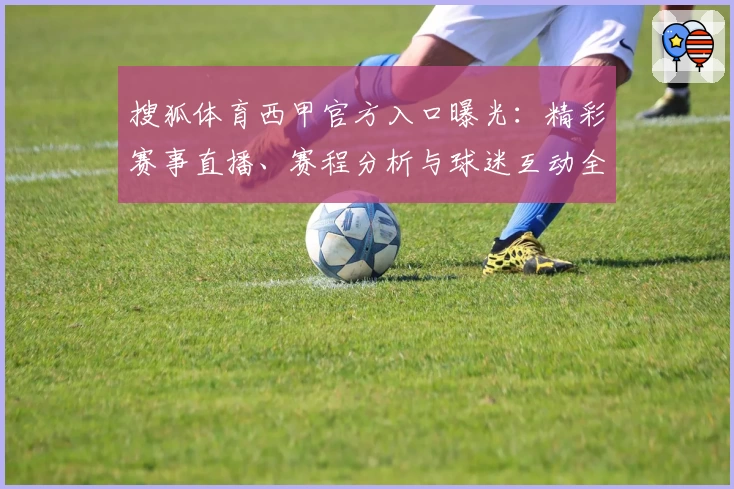 搜狐体育西甲官方入口曝光：精彩赛事直播、赛程分析与球迷互动全攻略