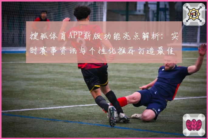搜狐体育APP新版功能亮点解析：实时赛事资讯与个性化推荐打造最佳观赛体验