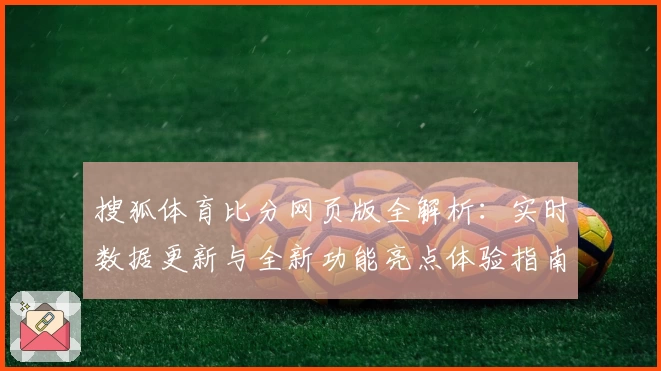 搜狐体育比分网页版全解析：实时数据更新与全新功能亮点体验指南