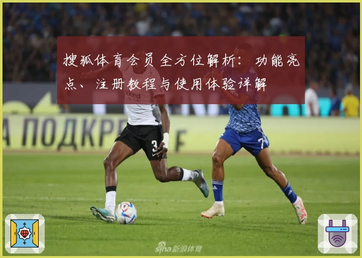搜狐体育会员全方位解析：功能亮点、注册教程与使用体验详解