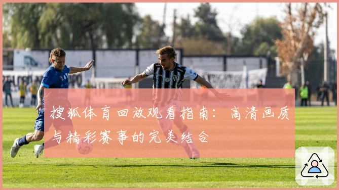 搜狐体育回放观看指南：高清画质与精彩赛事的完美结合