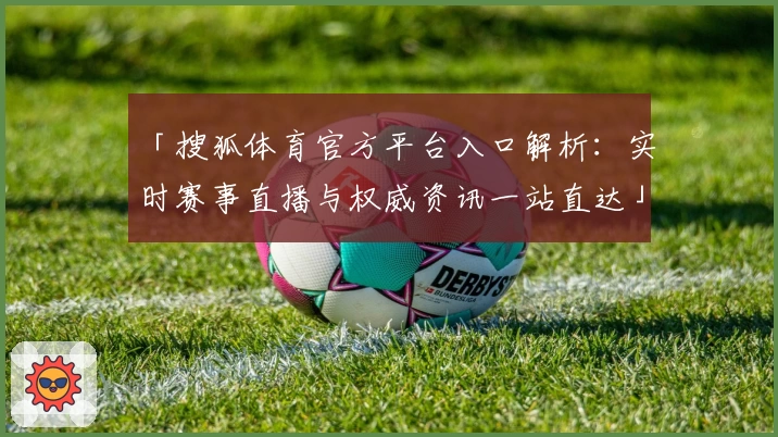 「搜狐体育官方平台入口解析：实时赛事直播与权威资讯一站直达」